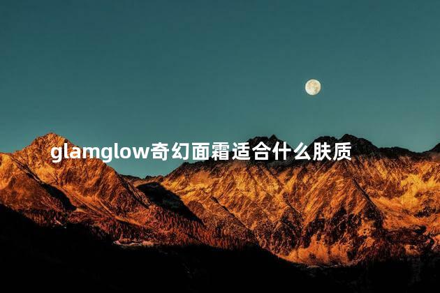 glamglow奇幻面霜适合什么肤质 glamglow是什么档次的护肤品